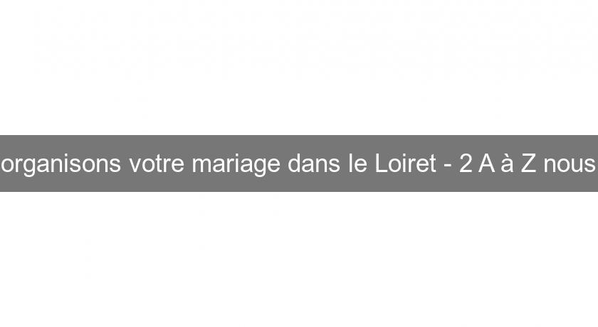 organisons votre mariage dans le Loiret - 2 A à Z nous organisons votre mariage dans le Loiret - 2 A à Z nous