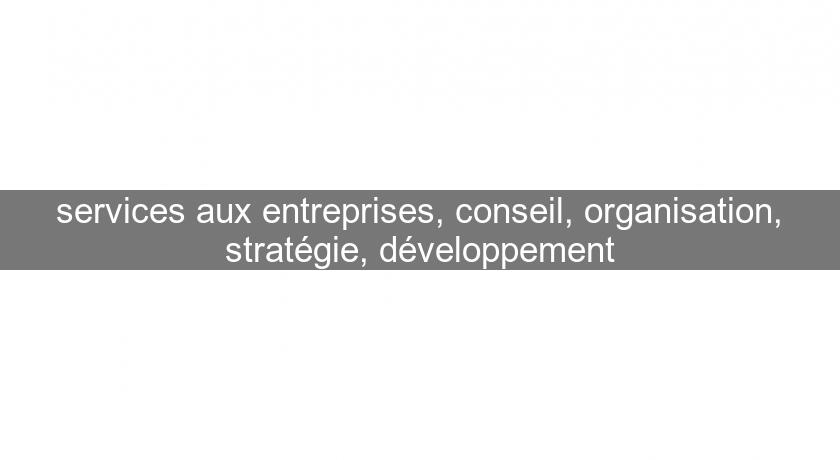 services aux entreprises, conseil, organisation, stratégie, développement services aux entreprises, conseil, organisation, stratégie, développement