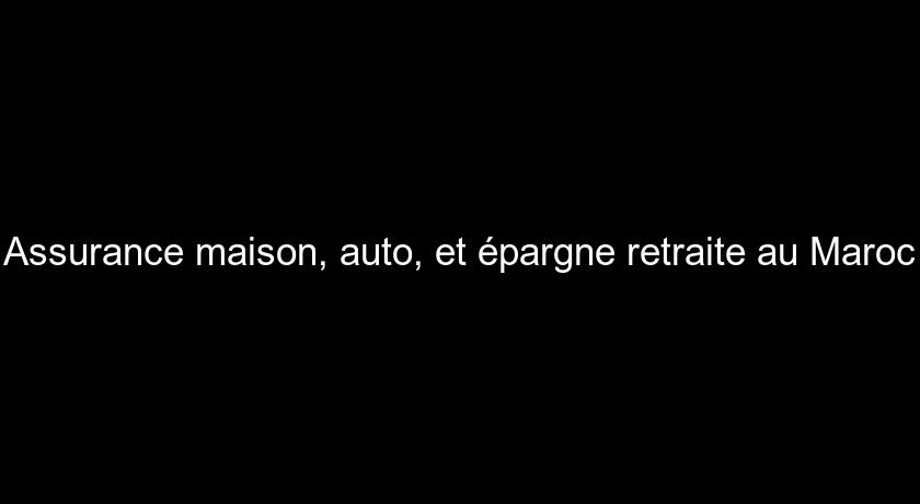 Assurance maison, auto, et épargne retraite au Maroc Assurance maison, auto, et épargne retraite au Maroc
