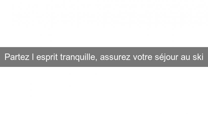 Partez l'esprit tranquille, assurez votre séjour au ski Partez l'esprit tranquille, assurez votre séjour au ski