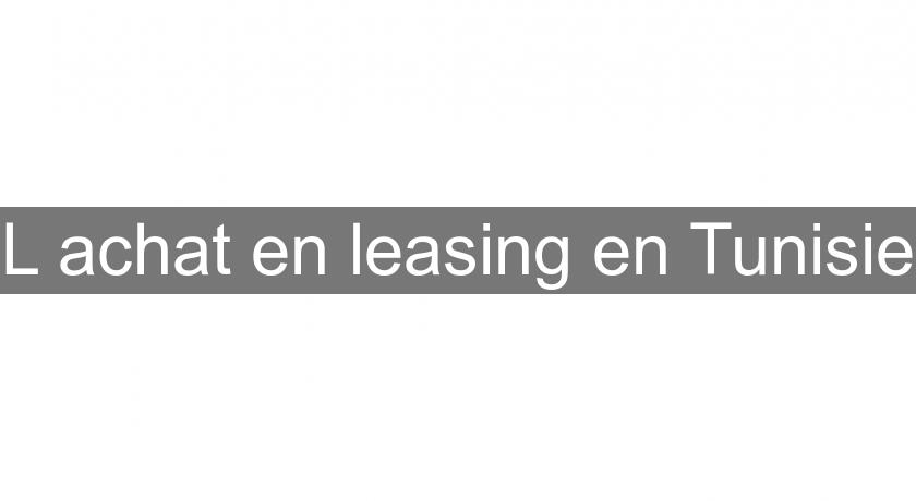L'achat en leasing en Tunisie L'achat en leasing en Tunisie