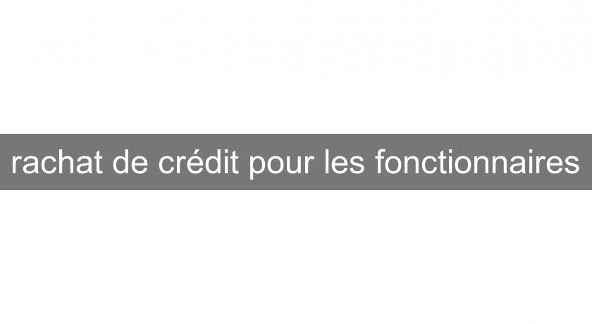 rachat de crédit pour les fonctionnaires rachat de crédit pour les fonctionnaires