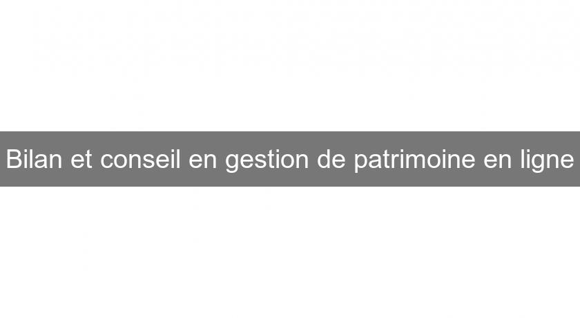 Bilan et conseil en gestion de patrimoine en ligne Bilan et conseil en gestion de patrimoine en ligne