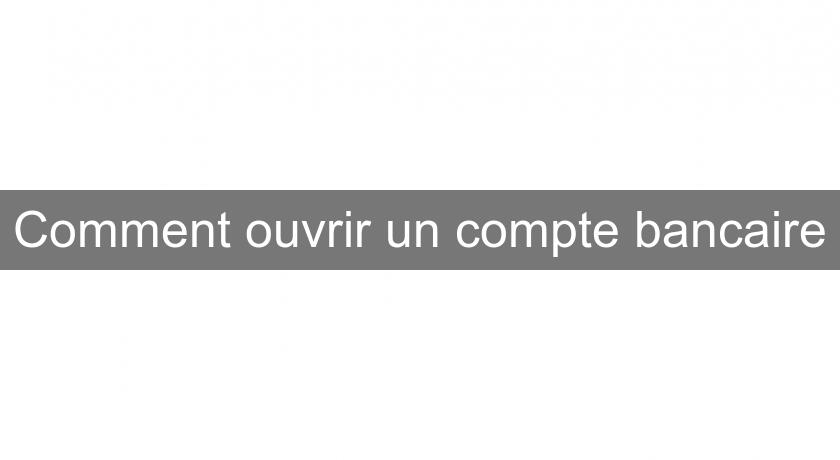 Comment ouvrir un compte bancaire Comment ouvrir un compte bancaire