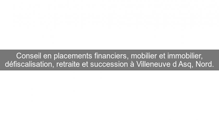 Conseil en placements financiers, mobilier et immobilier, défiscalisation, retraite et succession à Villeneuve d'Asq, Nord. Conseil en placements financiers, mobilier et immobilier, défiscalisation, retraite et succession à Villeneuve d'Asq, Nord.