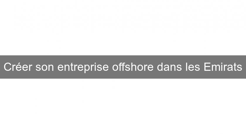 Créer son entreprise offshore dans les Emirats Créer son entreprise offshore dans les Emirats