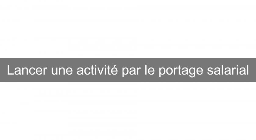 Lancer une activité par le portage salarial Lancer une activité par le portage salarial