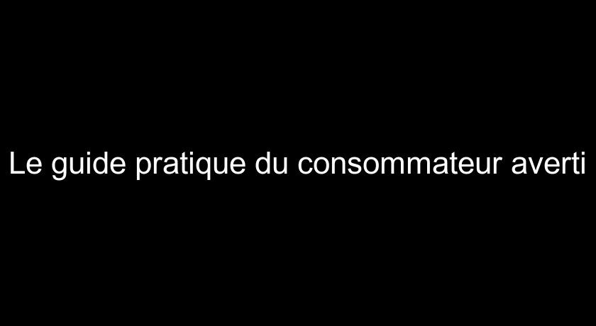 Le guide pratique du consommateur averti Le guide pratique du consommateur averti