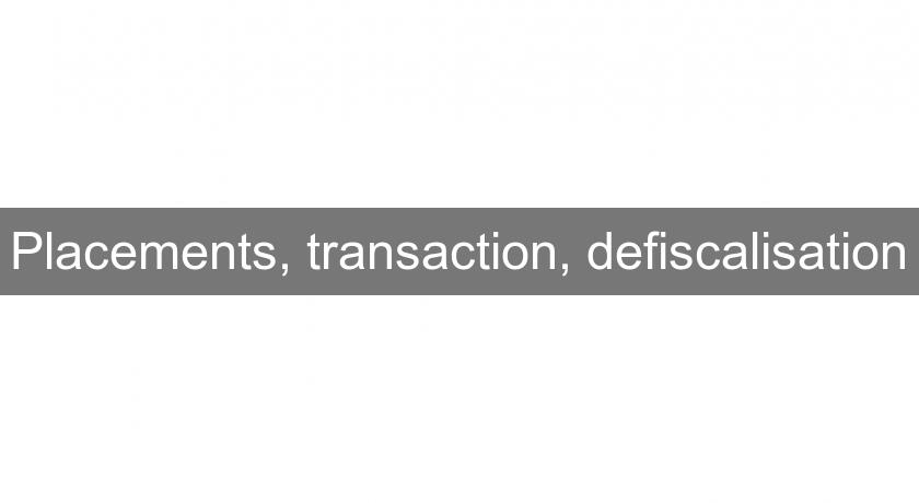 Placements, transaction, defiscalisation Placements, transaction, defiscalisation
