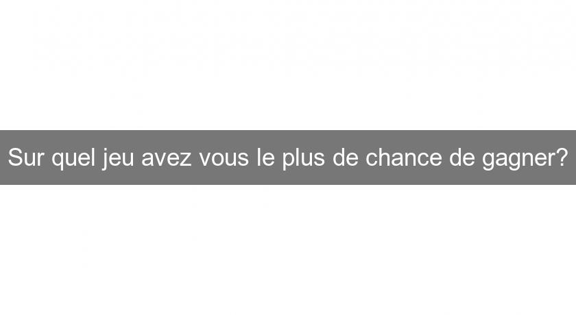 Sur quel jeu avez vous le plus de chance de gagner? Sur quel jeu avez vous le plus de chance de gagner?