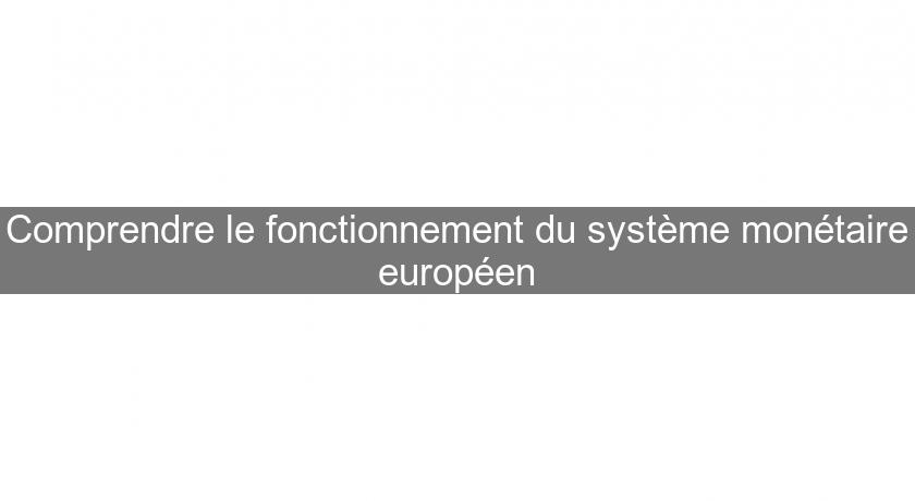 Comprendre le fonctionnement du système monétaire européen Comprendre le fonctionnement du système monétaire européen