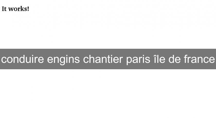 conduire engins chantier paris île de france conduire engins chantier paris île de france