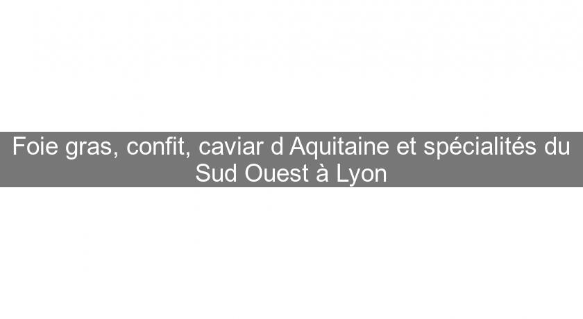 Foie gras, confit, caviar d'Aquitaine et spécialités du Sud Ouest à Lyon Foie gras, confit, caviar d'Aquitaine et spécialités du Sud Ouest à Lyon