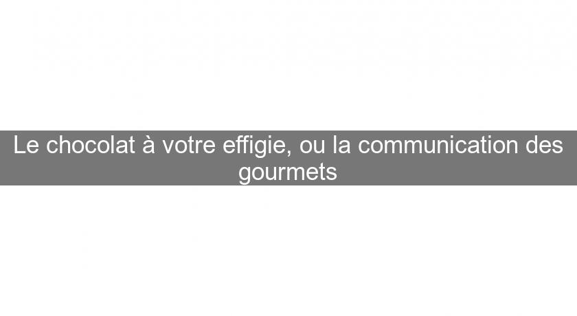 Le chocolat à votre effigie, ou la communication des gourmets Le chocolat à votre effigie, ou la communication des gourmets