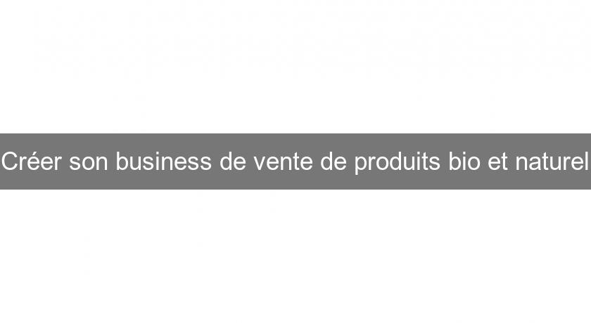 Créer son business de vente de produits bio et naturel Créer son business de vente de produits bio et naturel