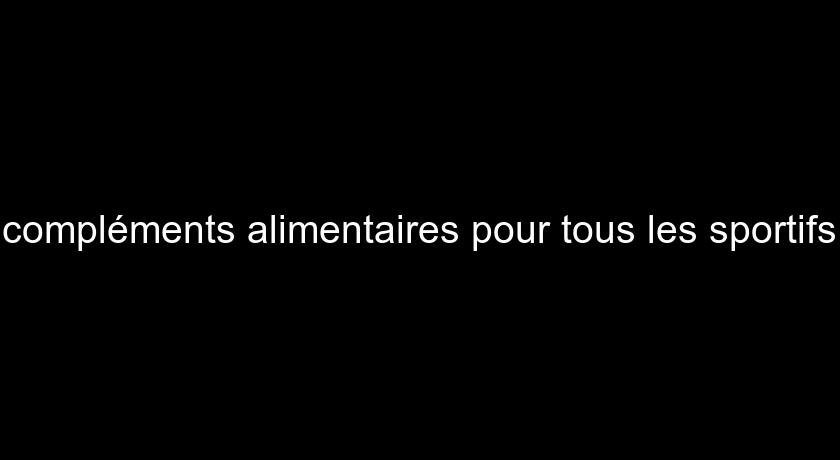 compléments alimentaires pour tous les sportifs compléments alimentaires pour tous les sportifs