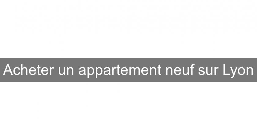 Acheter un appartement neuf sur Lyon Acheter un appartement neuf sur Lyon