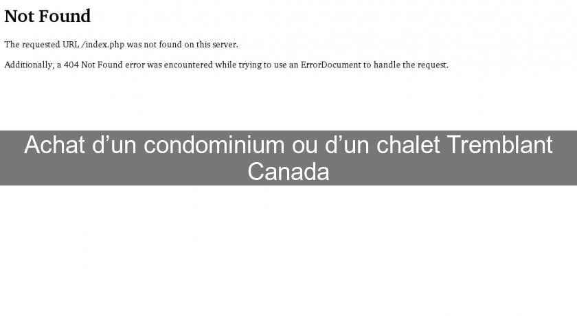 Achat d’un condominium ou d’un chalet Tremblant Canada Achat d’un condominium ou d’un chalet Tremblant Canada