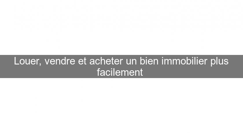 Louer, vendre et acheter un bien immobilier plus facilement Louer, vendre et acheter un bien immobilier plus facilement