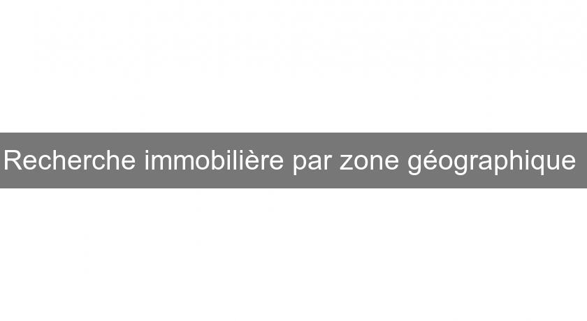 Recherche immobilière par zone géographique Recherche immobilière par zone géographique