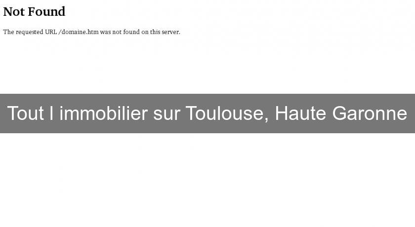 Tout l'immobilier sur Toulouse, Haute Garonne Tout l'immobilier sur Toulouse, Haute Garonne