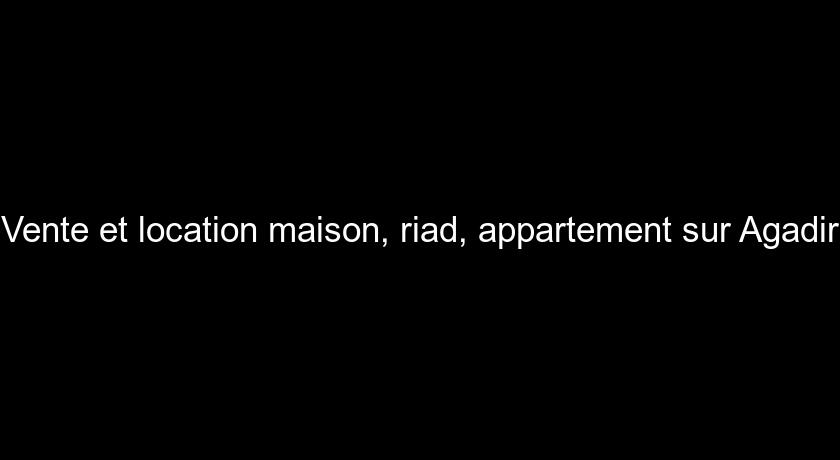Vente et location maison, riad, appartement sur Agadir Vente et location maison, riad, appartement sur Agadir