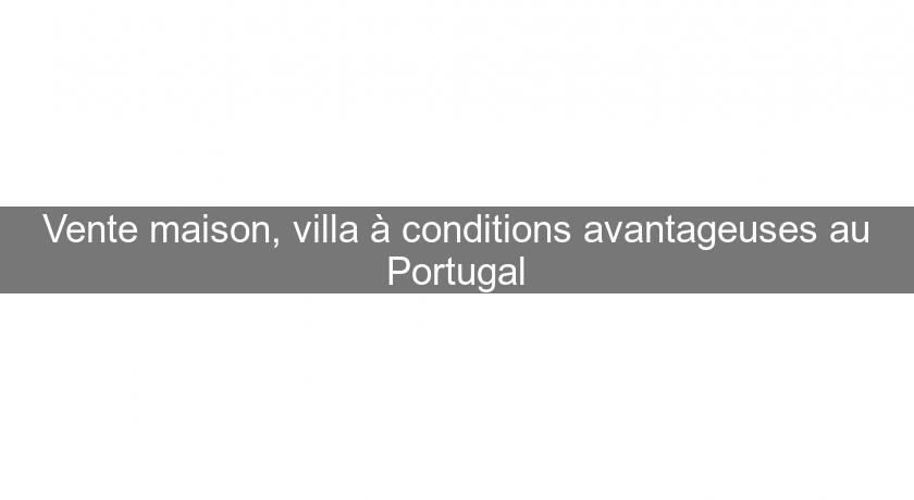 Vente maison, villa à conditions avantageuses au Portugal Vente maison, villa à conditions avantageuses au Portugal