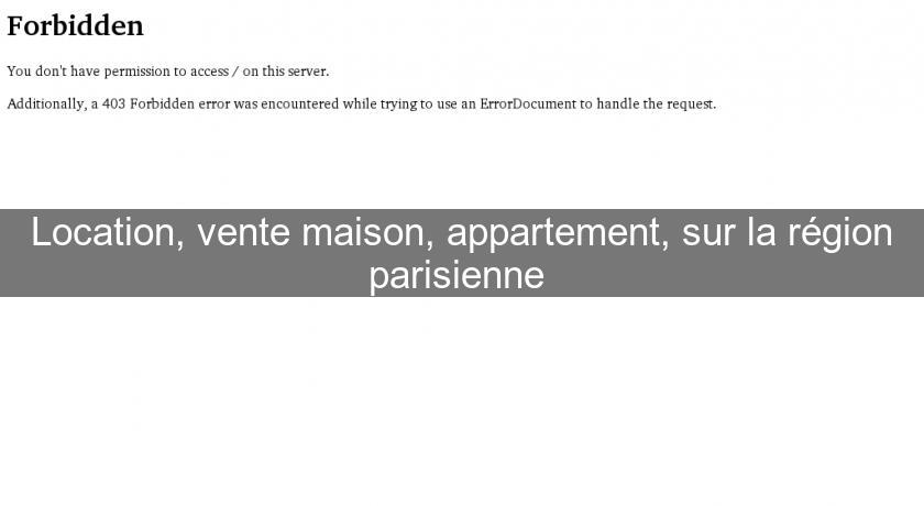 Location, vente maison, appartement, sur la région parisienne Location, vente maison, appartement, sur la région parisienne