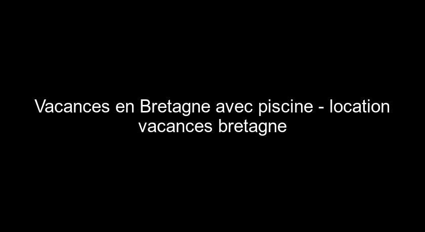 Vacances en Bretagne avec piscine - location vacances bretagne Vacances en Bretagne avec piscine - location vacances bretagne
