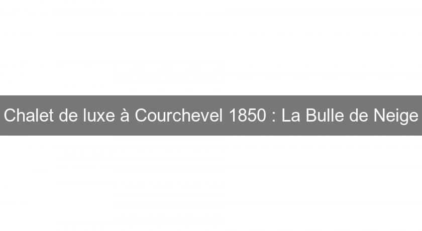 Chalet de luxe à Courchevel 1850 : La Bulle de Neige Chalet de luxe à Courchevel 1850 : La Bulle de Neige