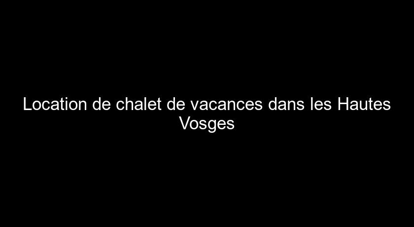 Location de chalet de vacances dans les Hautes Vosges Location de chalet de vacances dans les Hautes Vosges