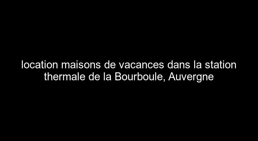 location maisons de vacances dans la station thermale de la Bourboule, Auvergne location maisons de vacances dans la station thermale de la Bourboule, Auvergne
