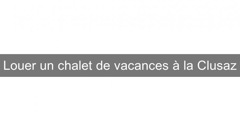 Louer un chalet de vacances à la Clusaz Louer un chalet de vacances à la Clusaz