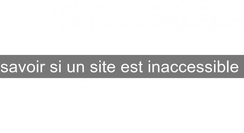 savoir si un site est inaccessible savoir si un site est inaccessible