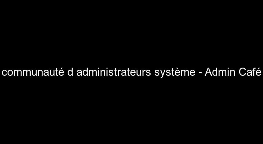 communauté d'administrateurs système - Admin Café communauté d'administrateurs système - Admin Café