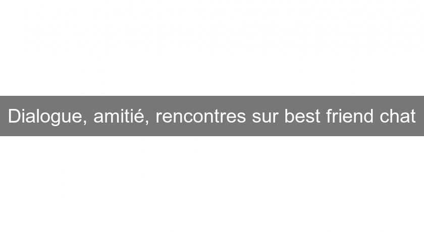 Dialogue, amitié, rencontres sur best friend chat Dialogue, amitié, rencontres sur best friend chat