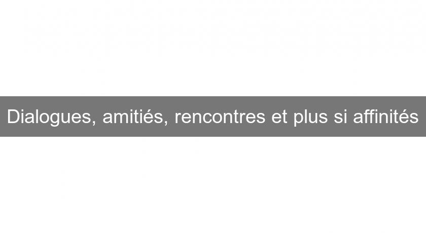 Dialogues, amitiés, rencontres et plus si affinités Dialogues, amitiés, rencontres et plus si affinités