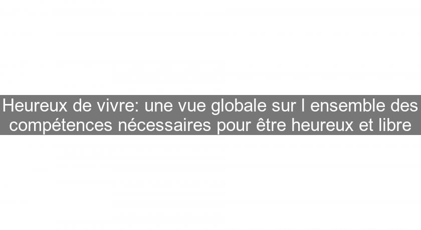 Heureux de vivre: une vue globale sur l'ensemble des compétences nécessaires pour être heureux et libre Heureux de vivre: une vue globale sur l'ensemble des compétences nécessaires pour être heureux et libre