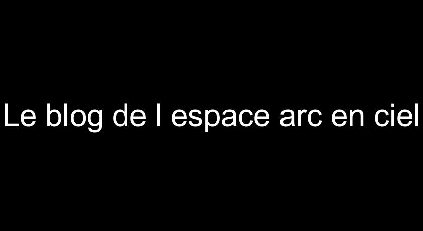 Le blog de l'espace arc en ciel Le blog de l'espace arc en ciel