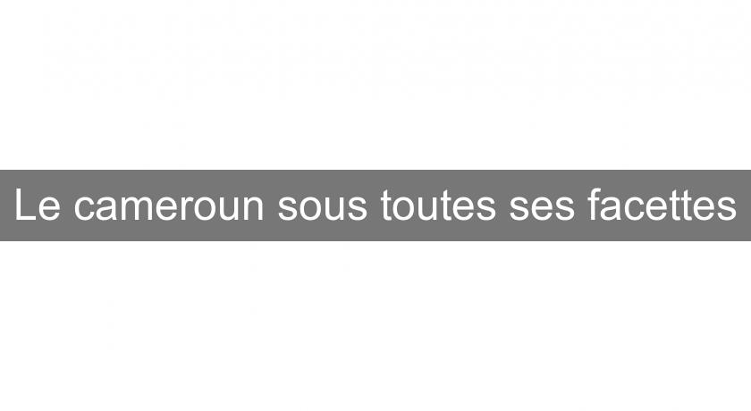Le cameroun sous toutes ses facettes Le cameroun sous toutes ses facettes