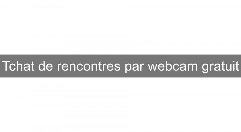 Tchat de rencontres par webcam gratuit Tchat de rencontres par webcam gratuit