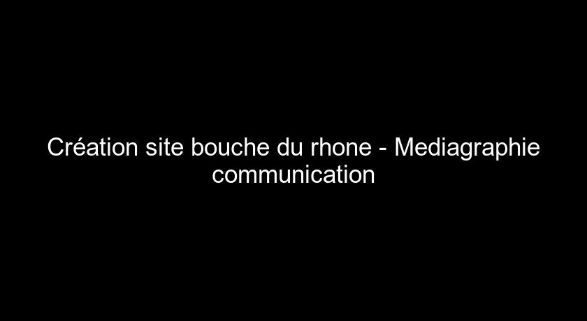 Création site bouche du rhone - Mediagraphie communication Création site bouche du rhone - Mediagraphie communication