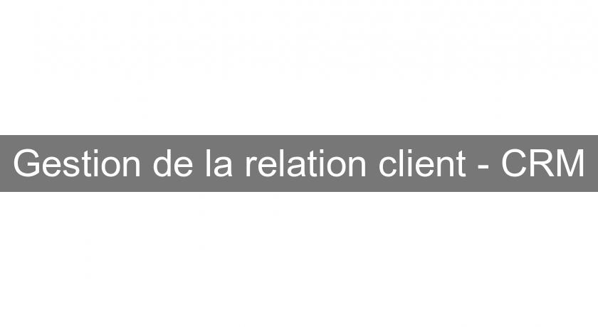 Gestion de la relation client - CRM Gestion de la relation client - CRM