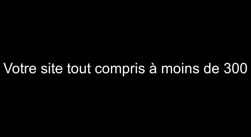 Votre site tout compris à moins de 300 Votre site tout compris à moins de 300