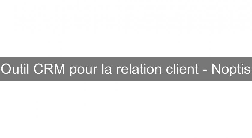 Outil CRM pour la relation client - Noptis Outil CRM pour la relation client - Noptis