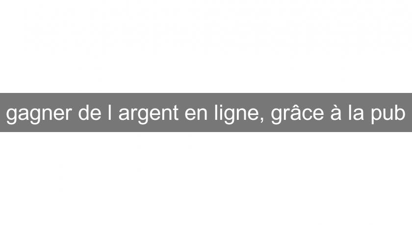 gagner de l'argent en ligne, grâce à la pub gagner de l'argent en ligne, grâce à la pub