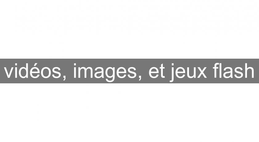vidéos, images, et jeux flash vidéos, images, et jeux flash