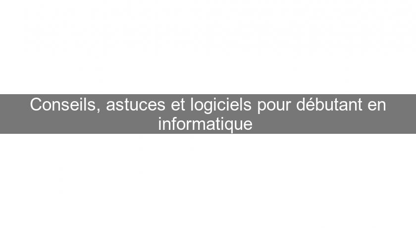 Conseils, astuces et logiciels pour débutant en informatique Conseils, astuces et logiciels pour débutant en informatique