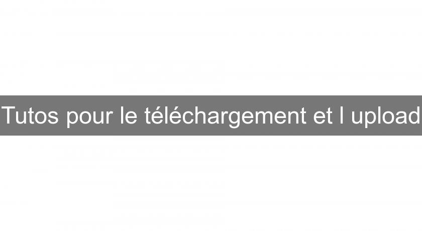 Tutos pour le téléchargement et l'upload Tutos pour le téléchargement et l'upload