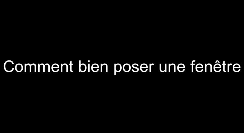 Comment bien poser une fenêtre Comment bien poser une fenêtre